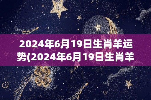 2024年6月19日生肖羊运势(2024年6月19日生肖羊的运势预测)