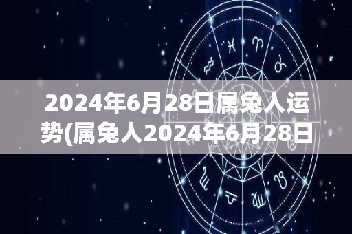 2024年6月28日属兔人运势(属兔人2024年6月28日的运势如何？)