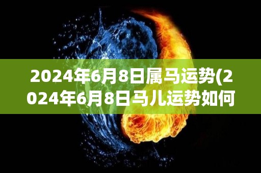 2024年6月8日属马运势(2024年6月8日马儿运势如何？)