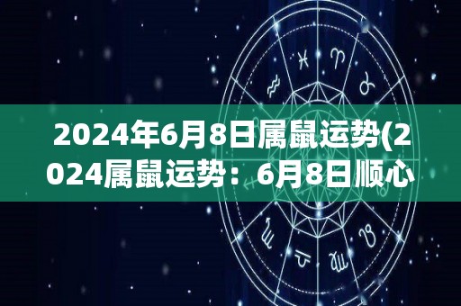 2024年6月8日属鼠运势(2024属鼠运势：6月8日顺心如意)