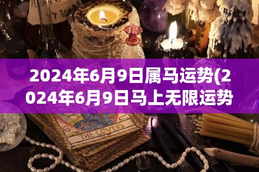 2024年6月9日属马运势(2024年6月9日马上无限运势)