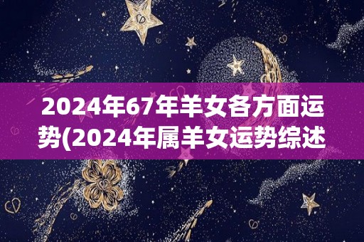 2024年67年羊女各方面运势(2024年属羊女运势综述)