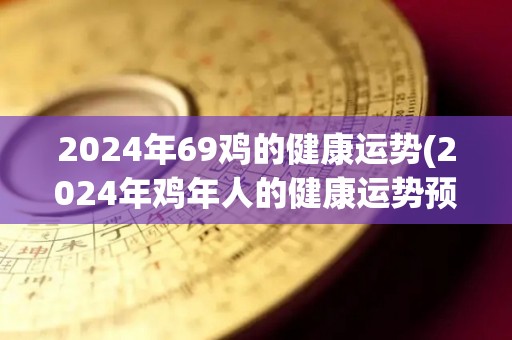 2024年69鸡的健康运势(2024年鸡年人的健康运势预测)