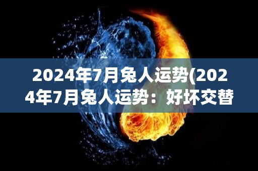 2024年7月兔人运势(2024年7月兔人运势：好坏交替，需谨慎决策)