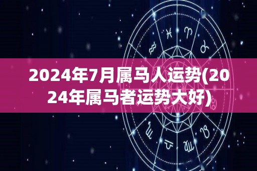 2024年7月属马人运势(2024年属马者运势大好)