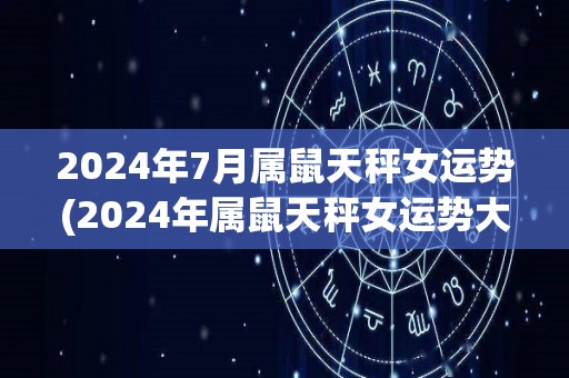 2024年7月属鼠天秤女运势(2024年属鼠天秤女运势大揭秘)