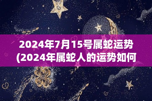 2024年7月15号属蛇运势(2024年属蛇人的运势如何？)