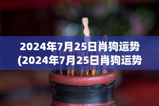 2024年7月25日肖狗运势(2024年7月25日肖狗运势预测)