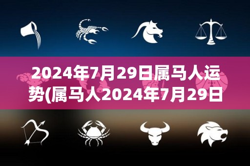 2024年7月29日属马人运势(属马人2024年7月29日的运势)