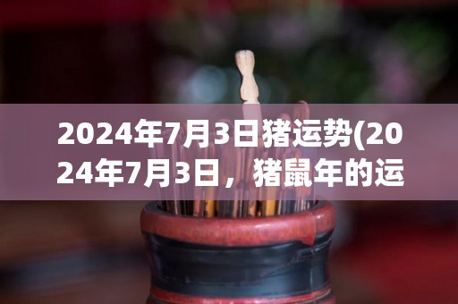 2024年7月3日猪运势(2024年7月3日，猪鼠年的运势如何？)