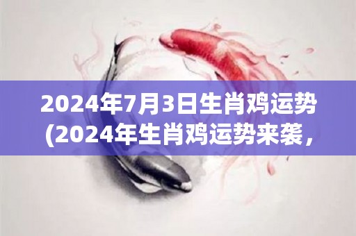 2024年7月3日生肖鸡运势(2024年生肖鸡运势来袭，看看你的运势如何！)