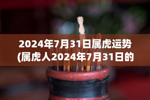 2024年7月31日属虎运势(属虎人2024年7月31日的运势如何？)