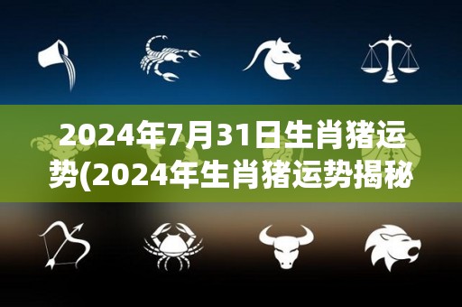 2024年7月31日生肖猪运势(2024年生肖猪运势揭秘)