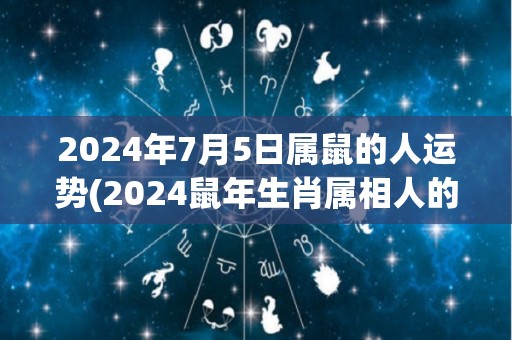 2024年7月5日属鼠的人运势(2024鼠年生肖属相人的7月5日运程简评)