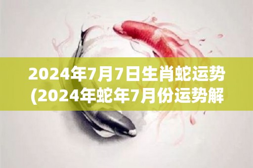 2024年7月7日生肖蛇运势(2024年蛇年7月份运势解析)