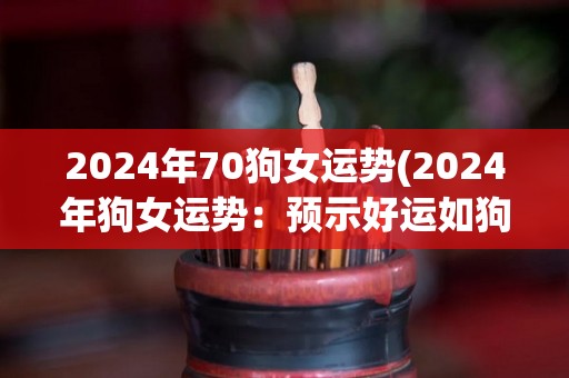 2024年70狗女运势(2024年狗女运势：预示好运如狗！)