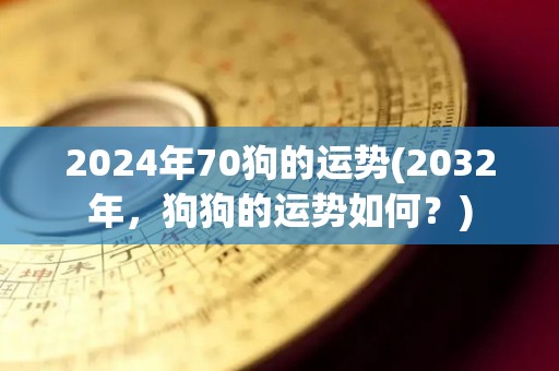 2024年70狗的运势(2032年，狗狗的运势如何？)