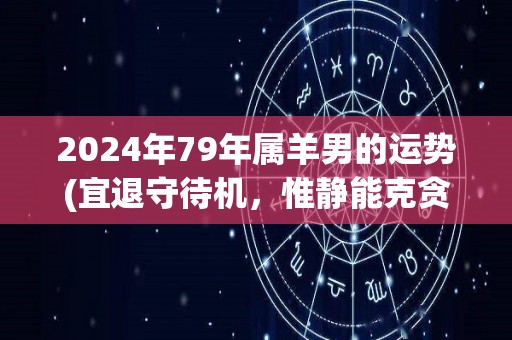 2024年79年属羊男的运势(宜退守待机，惟静能克贪动——2024属羊男运势)