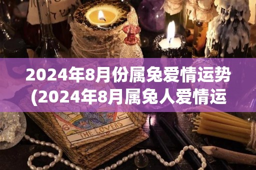 2024年8月份属兔爱情运势(2024年8月属兔人爱情运势解析)