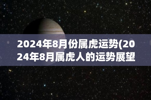 2024年8月份属虎运势(2024年8月属虎人的运势展望)