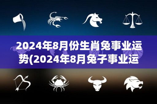 2024年8月份生肖兔事业运势(2024年8月兔子事业运势详解)