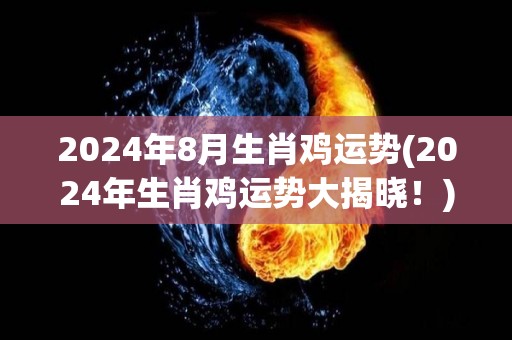 2024年8月生肖鸡运势(2024年生肖鸡运势大揭晓！)