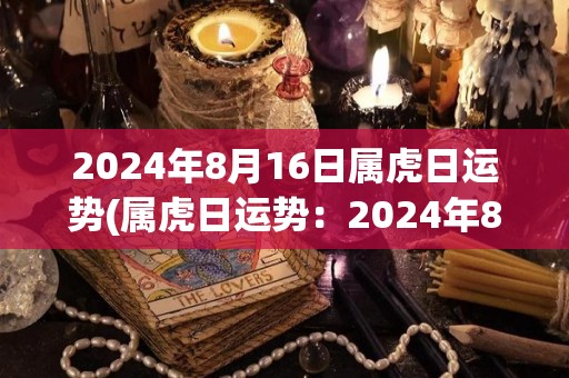 2024年8月16日属虎日运势(属虎日运势：2024年8月16日)