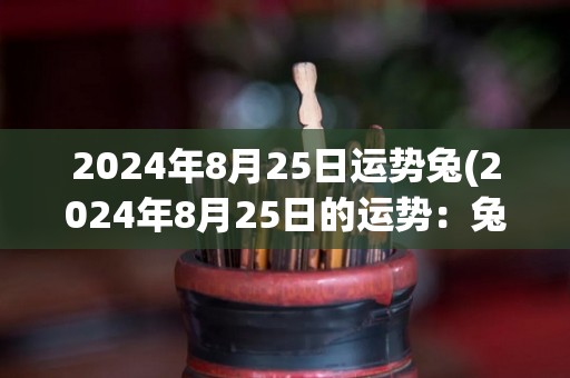 2024年8月25日运势兔(2024年8月25日的运势：兔)