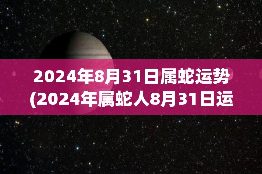 2024年8月31日属蛇运势(2024年属蛇人8月31日运势预测)