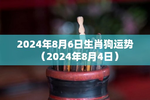 2024年8月6日生肖狗运势（2024年8月4日）