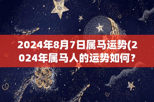 2024年8月7日属马运势(2024年属马人的运势如何？)