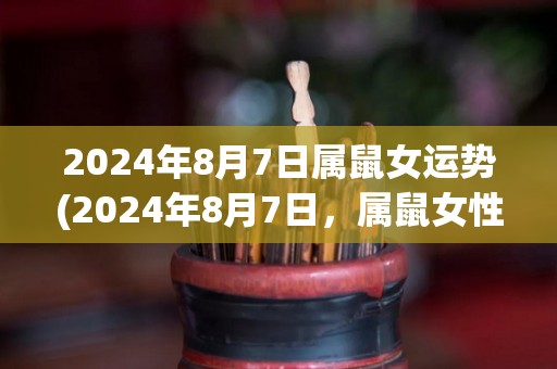 2024年8月7日属鼠女运势(2024年8月7日，属鼠女性运势如何？)