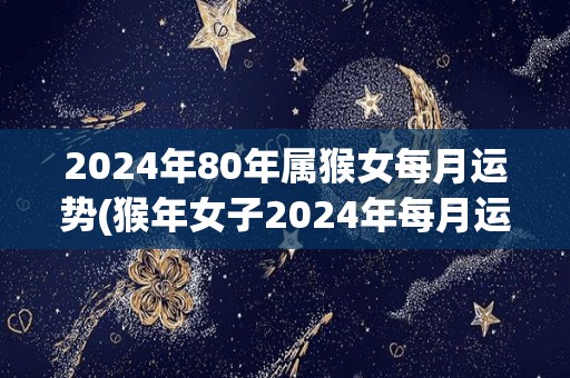 2024年80年属猴女每月运势(猴年女子2024年每月运势展望)