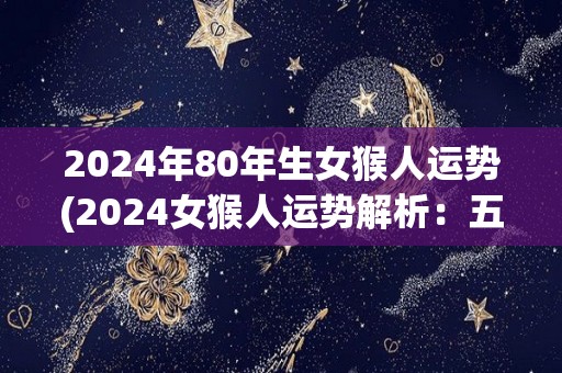 2024年80年生女猴人运势(2024女猴人运势解析：五行八字详批，贵人相助事业顺利)