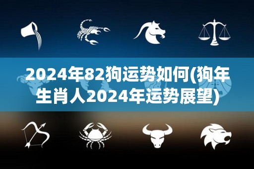 2024年82狗运势如何(狗年生肖人2024年运势展望)