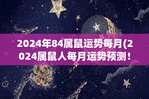 2024年84属鼠运势每月(2024属鼠人每月运势预测！)