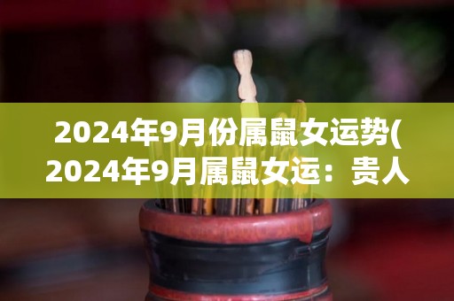 2024年9月份属鼠女运势(2024年9月属鼠女运：贵人相助，顺遂上扬)