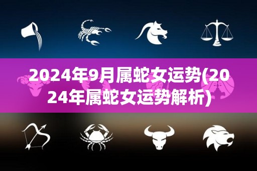 2024年9月属蛇女运势(2024年属蛇女运势解析)