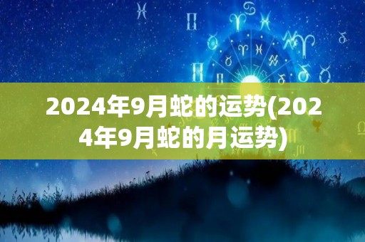 2024年9月蛇的运势(2024年9月蛇的月运势)