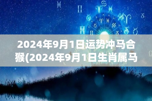 2024年9月1日运势冲马合猴(2024年9月1日生肖属马、猴运势分析)