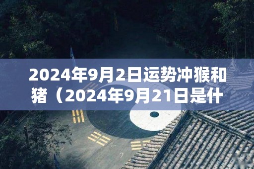 2024年9月2日运势冲猴和猪（2024年9月21日是什么日子）