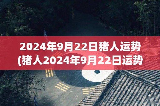 2024年9月22日猪人运势(猪人2024年9月22日运势预测)