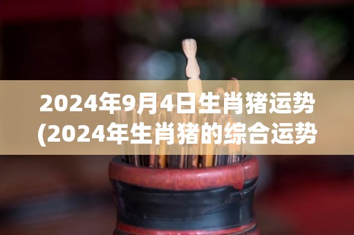 2024年9月4日生肖猪运势(2024年生肖猪的综合运势解析)