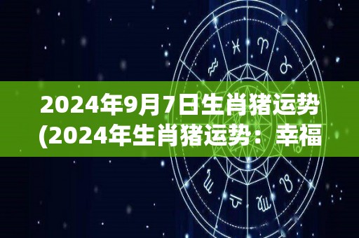 2024年9月7日生肖猪运势(2024年生肖猪运势：幸福快乐，财运势旺！)