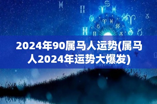 2024年90属马人运势(属马人2024年运势大爆发)