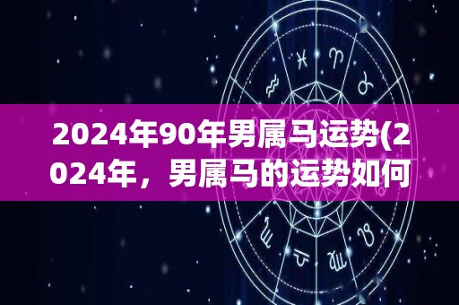 2024年90年男属马运势(2024年，男属马的运势如何？)