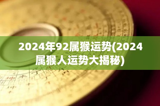 2024年92属猴运势(2024属猴人运势大揭秘)