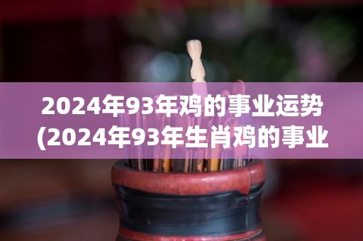 2024年93年鸡的事业运势(2024年93年生肖鸡的事业运势展望)