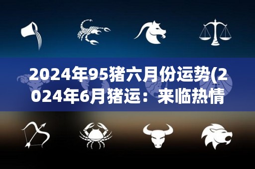 2024年95猪六月份运势(2024年6月猪运：来临热情高涨，好运连连！)