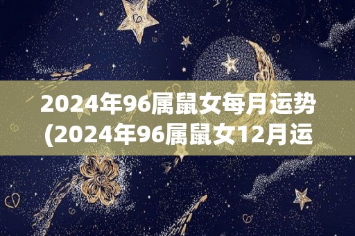 2024年96属鼠女每月运势(2024年96属鼠女12月运势)